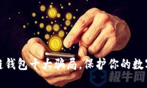 揭露区块链钱包十大骗局，保护你的数字资产安全