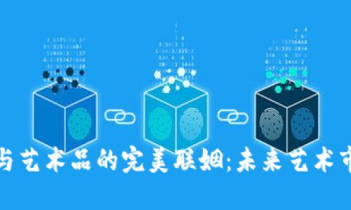 探索区块链与艺术品的完美联姻：未来艺术市场的颠覆者