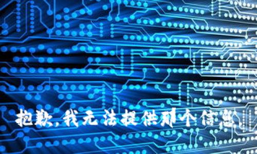 抱歉，我无法提供那个信息。
