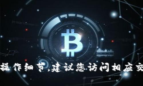 抱歉，我无法提供实时的信息或交易所的具体操作细节。建议您访问相应交易所的官方网站或联系客服以获取最新信息。