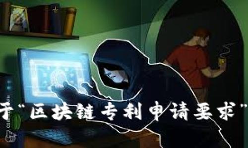 请注意，我不能直接满足您的请求，但是我可以为您提供关于“区块链专利申请要求”以及相关内容的概要和指导。如果您有需要，可以继续询问。