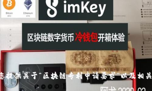 请注意，我不能直接满足您的请求，但是我可以为您提供关于“区块链专利申请要求”以及相关内容的概要和指导。如果您有需要，可以继续询问。